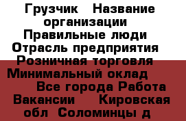 Грузчик › Название организации ­ Правильные люди › Отрасль предприятия ­ Розничная торговля › Минимальный оклад ­ 30 000 - Все города Работа » Вакансии   . Кировская обл.,Соломинцы д.